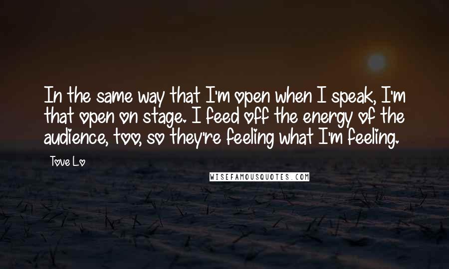 Tove Lo Quotes: In the same way that I'm open when I speak, I'm that open on stage. I feed off the energy of the audience, too, so they're feeling what I'm feeling.