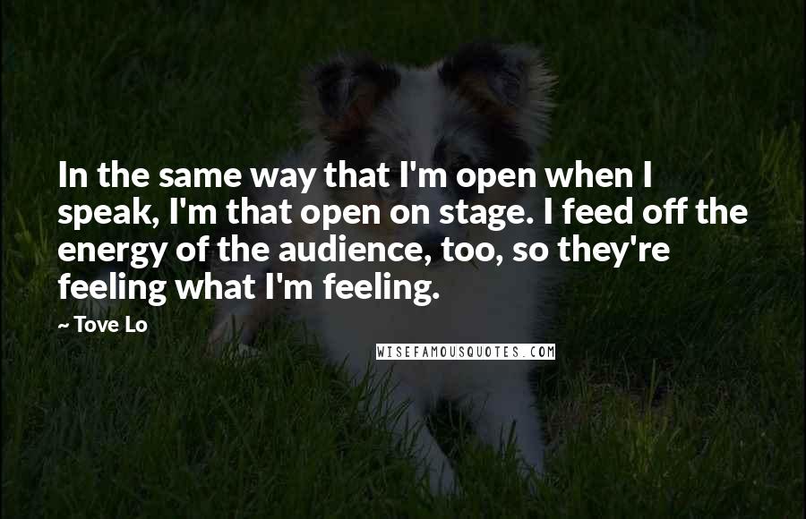 Tove Lo Quotes: In the same way that I'm open when I speak, I'm that open on stage. I feed off the energy of the audience, too, so they're feeling what I'm feeling.