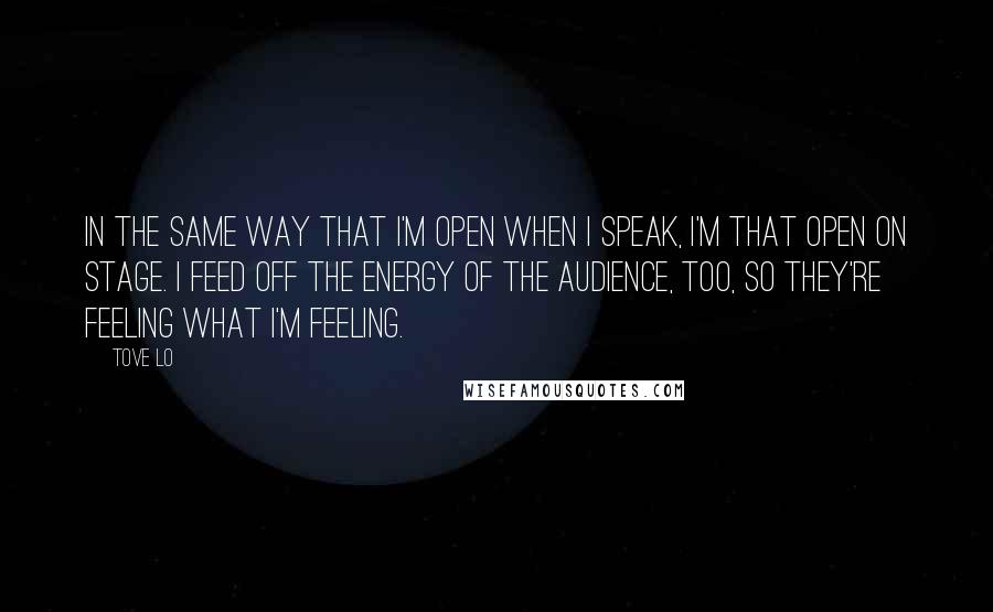 Tove Lo Quotes: In the same way that I'm open when I speak, I'm that open on stage. I feed off the energy of the audience, too, so they're feeling what I'm feeling.