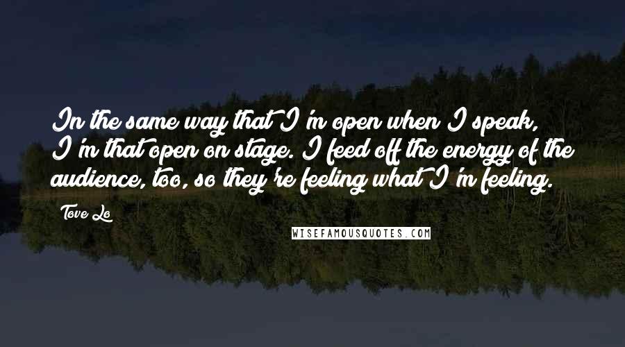 Tove Lo Quotes: In the same way that I'm open when I speak, I'm that open on stage. I feed off the energy of the audience, too, so they're feeling what I'm feeling.