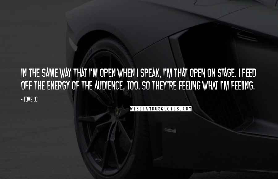 Tove Lo Quotes: In the same way that I'm open when I speak, I'm that open on stage. I feed off the energy of the audience, too, so they're feeling what I'm feeling.