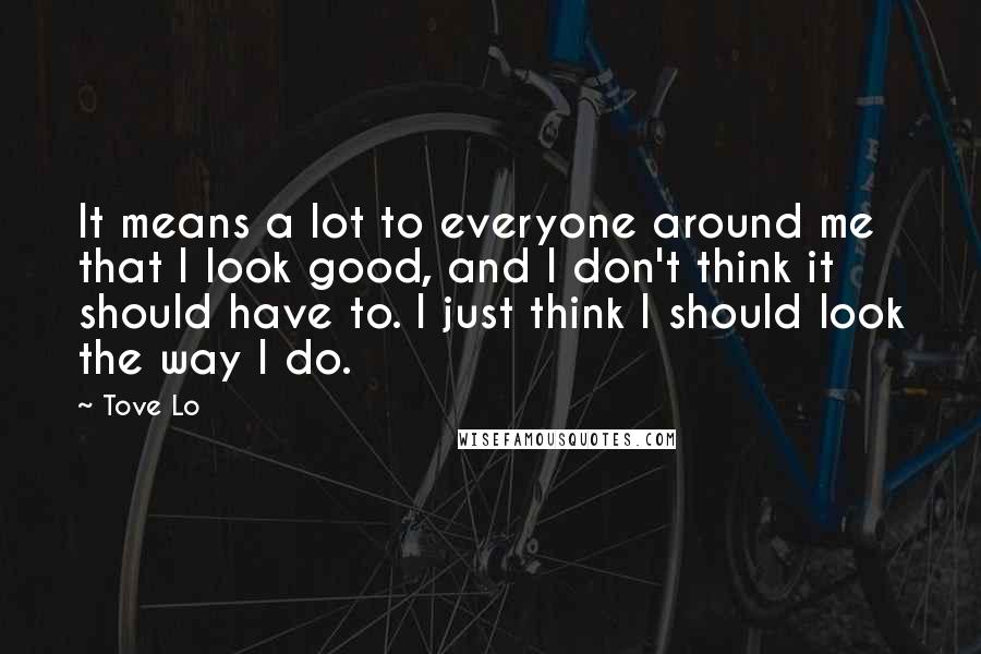 Tove Lo Quotes: It means a lot to everyone around me that I look good, and I don't think it should have to. I just think I should look the way I do.