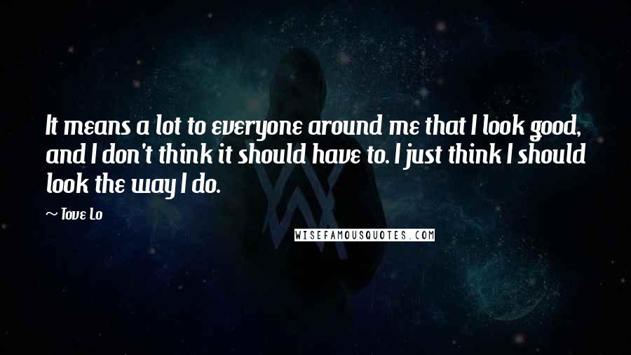 Tove Lo Quotes: It means a lot to everyone around me that I look good, and I don't think it should have to. I just think I should look the way I do.