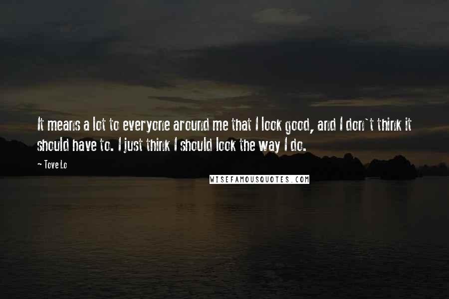 Tove Lo Quotes: It means a lot to everyone around me that I look good, and I don't think it should have to. I just think I should look the way I do.