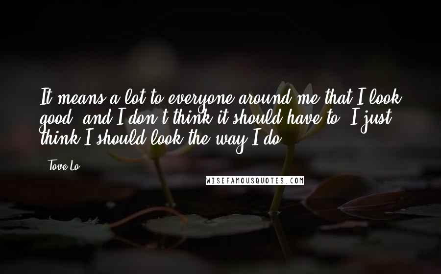 Tove Lo Quotes: It means a lot to everyone around me that I look good, and I don't think it should have to. I just think I should look the way I do.