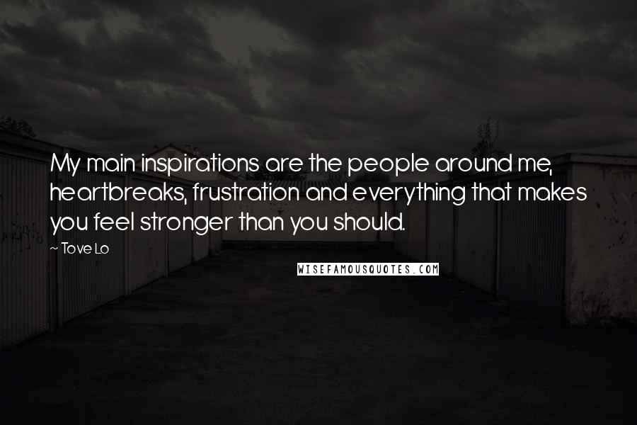 Tove Lo Quotes: My main inspirations are the people around me, heartbreaks, frustration and everything that makes you feel stronger than you should.