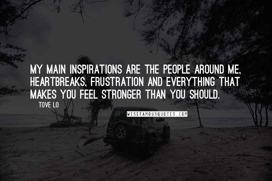 Tove Lo Quotes: My main inspirations are the people around me, heartbreaks, frustration and everything that makes you feel stronger than you should.