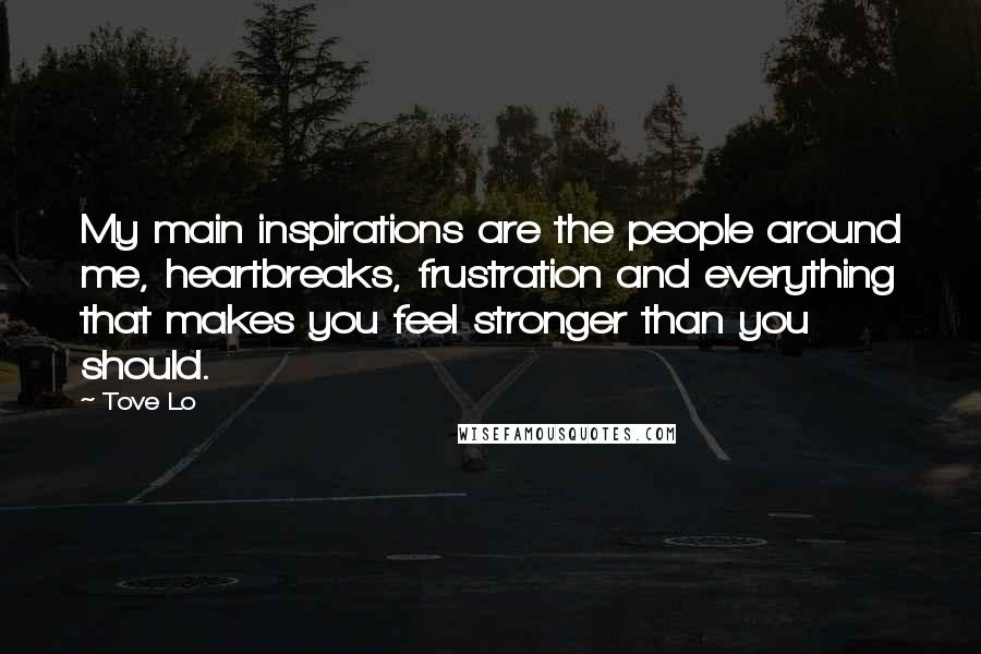 Tove Lo Quotes: My main inspirations are the people around me, heartbreaks, frustration and everything that makes you feel stronger than you should.