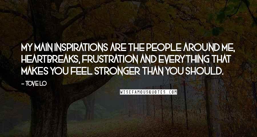 Tove Lo Quotes: My main inspirations are the people around me, heartbreaks, frustration and everything that makes you feel stronger than you should.