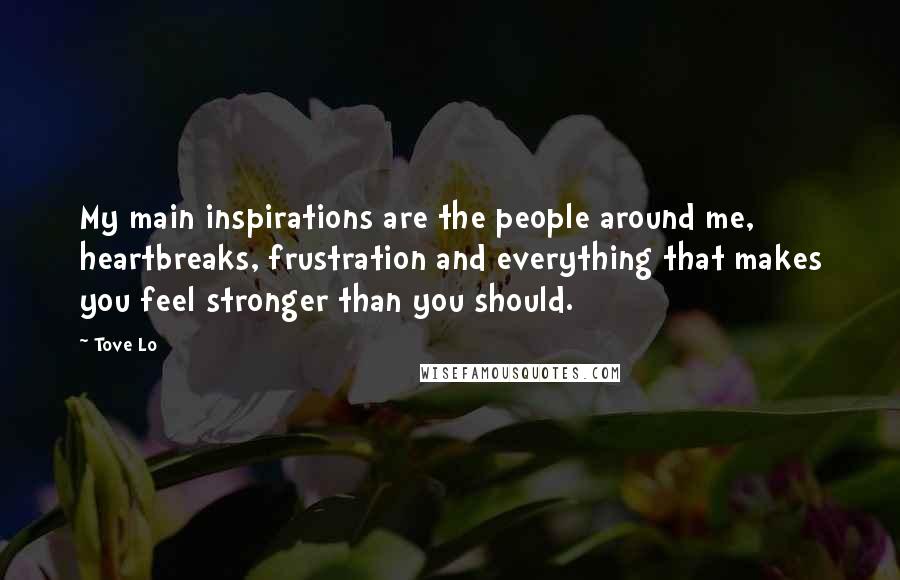 Tove Lo Quotes: My main inspirations are the people around me, heartbreaks, frustration and everything that makes you feel stronger than you should.