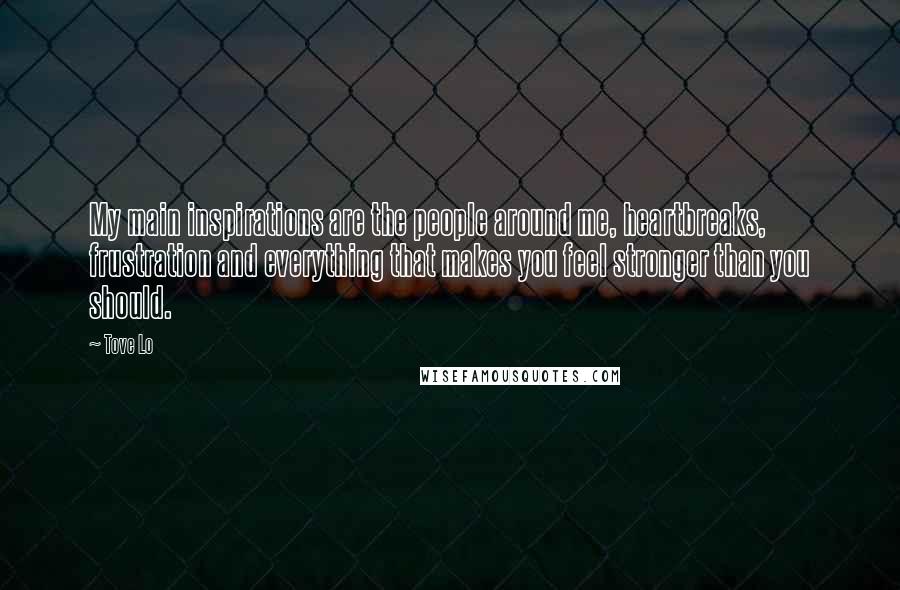 Tove Lo Quotes: My main inspirations are the people around me, heartbreaks, frustration and everything that makes you feel stronger than you should.