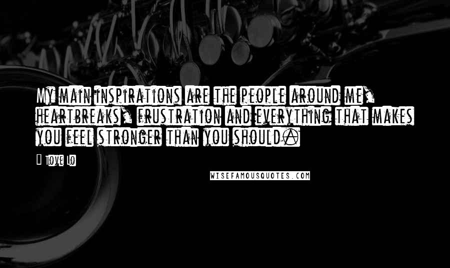 Tove Lo Quotes: My main inspirations are the people around me, heartbreaks, frustration and everything that makes you feel stronger than you should.