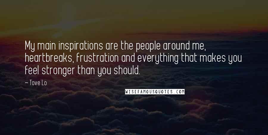 Tove Lo Quotes: My main inspirations are the people around me, heartbreaks, frustration and everything that makes you feel stronger than you should.