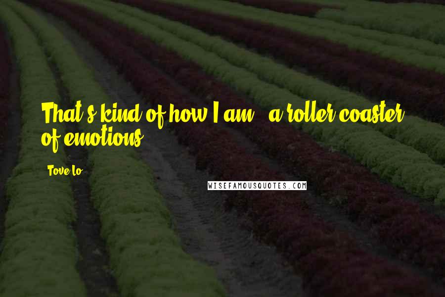 Tove Lo Quotes: That's kind of how I am - a roller coaster of emotions.