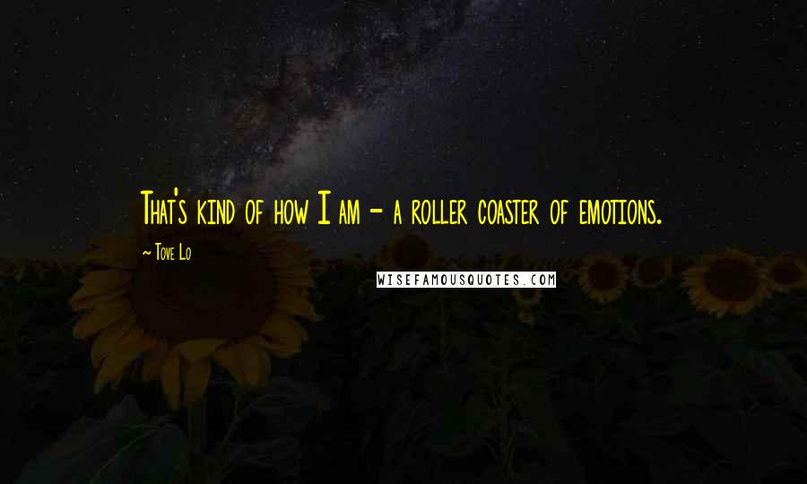 Tove Lo Quotes: That's kind of how I am - a roller coaster of emotions.