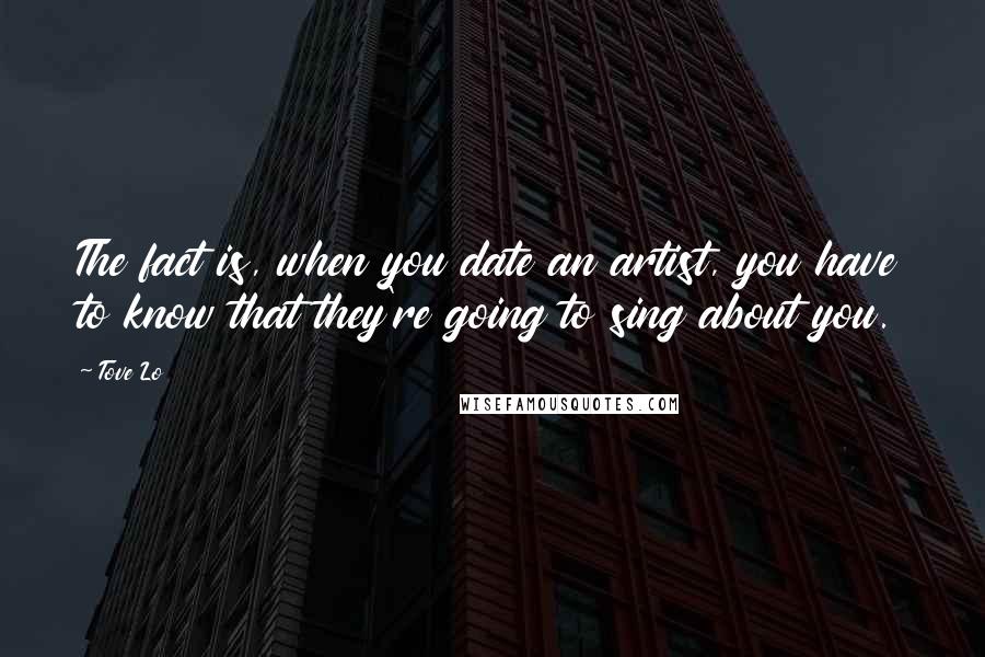 Tove Lo Quotes: The fact is, when you date an artist, you have to know that they're going to sing about you.