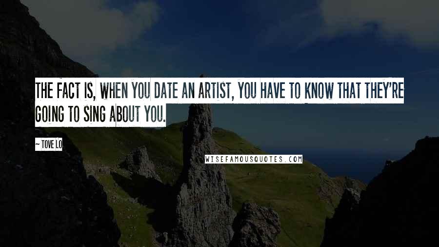 Tove Lo Quotes: The fact is, when you date an artist, you have to know that they're going to sing about you.