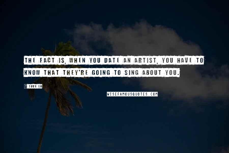 Tove Lo Quotes: The fact is, when you date an artist, you have to know that they're going to sing about you.