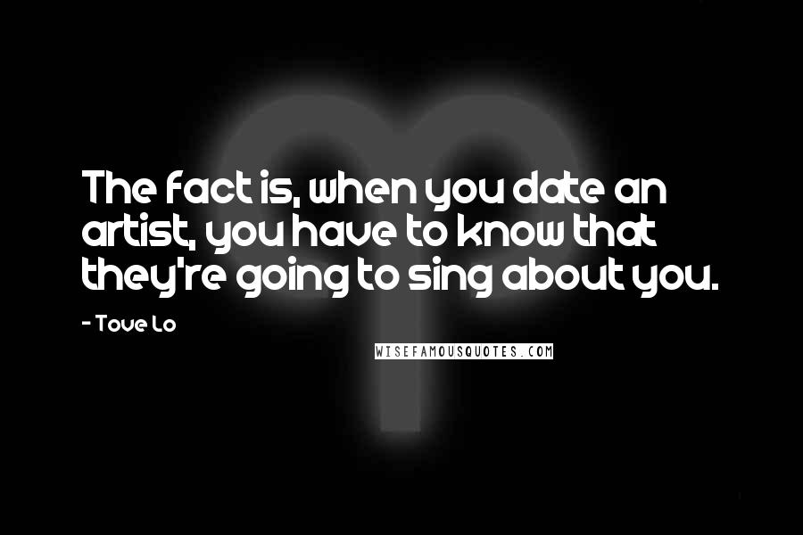 Tove Lo Quotes: The fact is, when you date an artist, you have to know that they're going to sing about you.