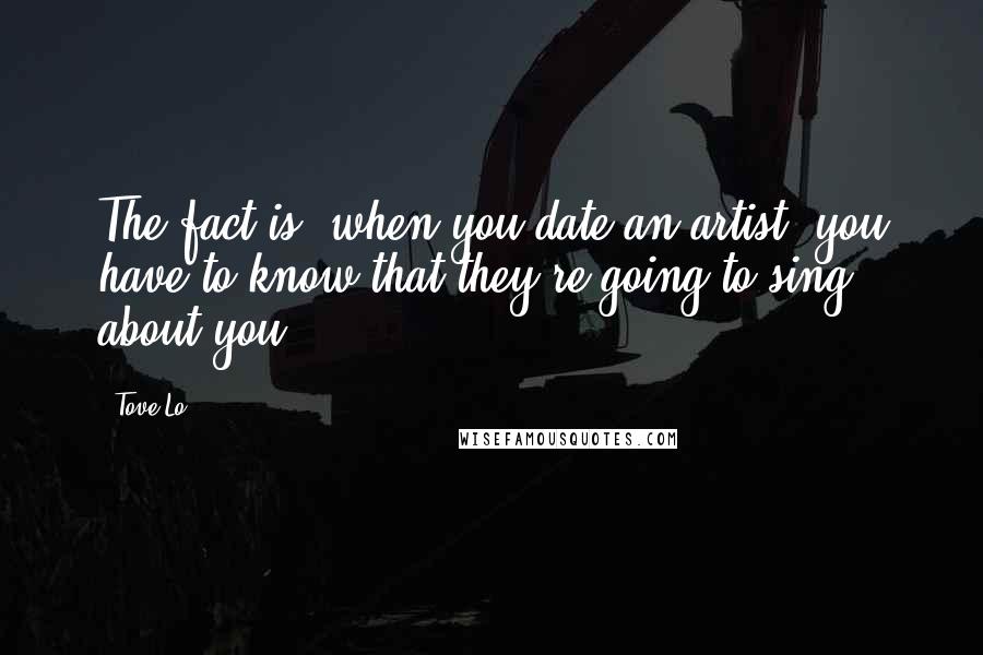 Tove Lo Quotes: The fact is, when you date an artist, you have to know that they're going to sing about you.