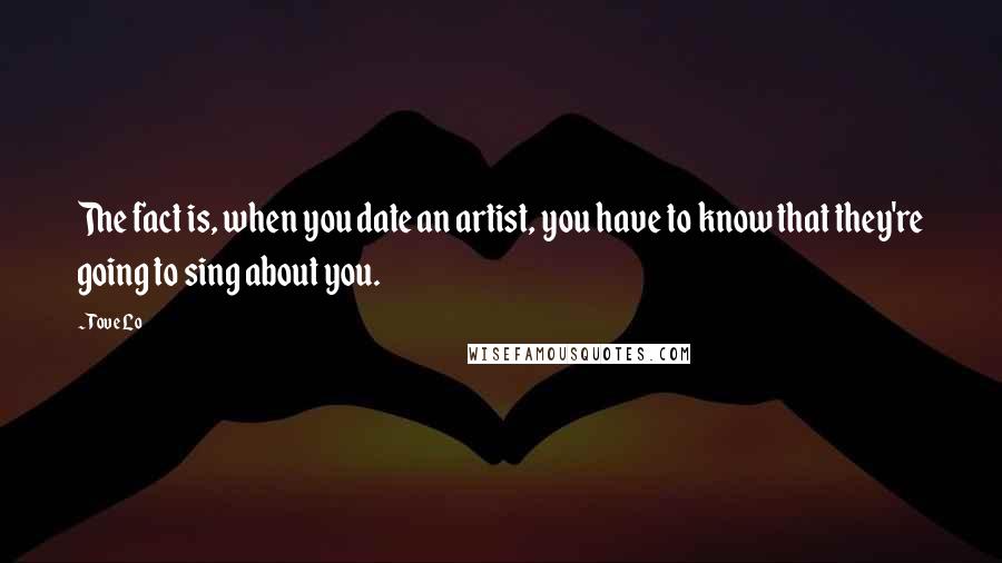 Tove Lo Quotes: The fact is, when you date an artist, you have to know that they're going to sing about you.