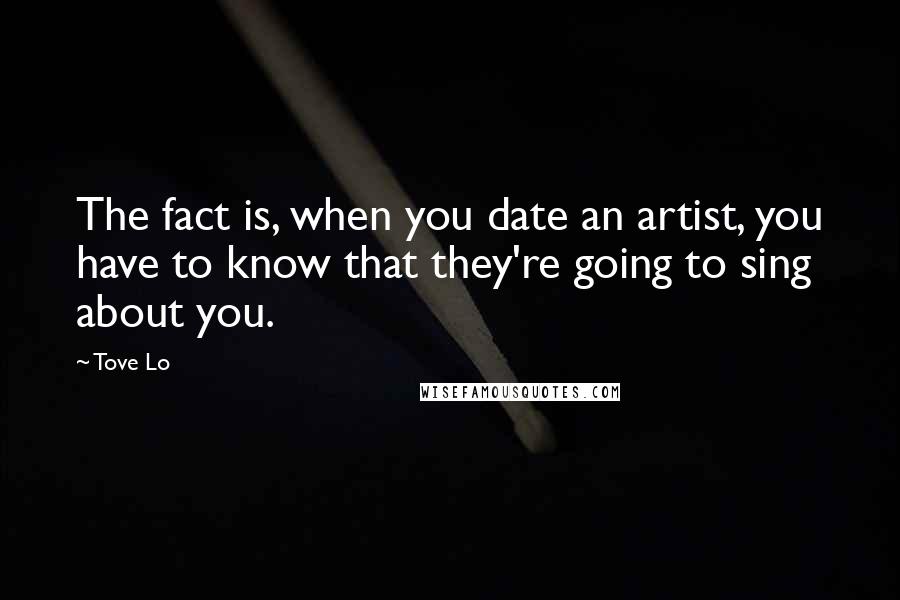 Tove Lo Quotes: The fact is, when you date an artist, you have to know that they're going to sing about you.