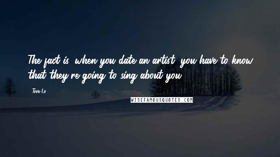 Tove Lo Quotes: The fact is, when you date an artist, you have to know that they're going to sing about you.