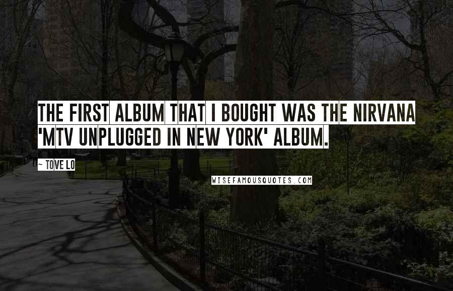 Tove Lo Quotes: The first album that I bought was the Nirvana 'MTV Unplugged in New York' album.
