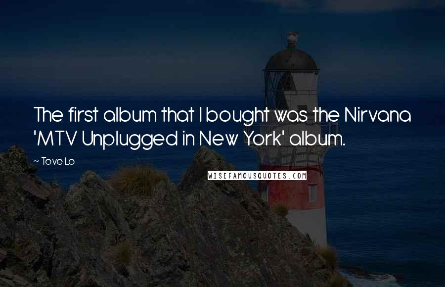 Tove Lo Quotes: The first album that I bought was the Nirvana 'MTV Unplugged in New York' album.