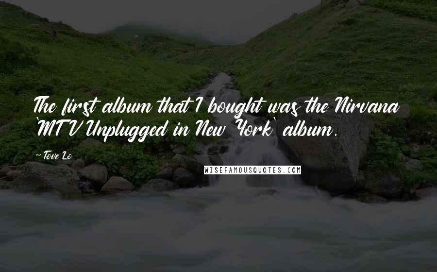 Tove Lo Quotes: The first album that I bought was the Nirvana 'MTV Unplugged in New York' album.