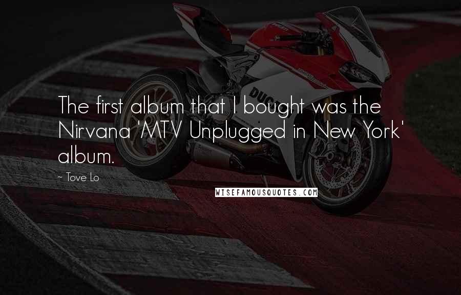 Tove Lo Quotes: The first album that I bought was the Nirvana 'MTV Unplugged in New York' album.