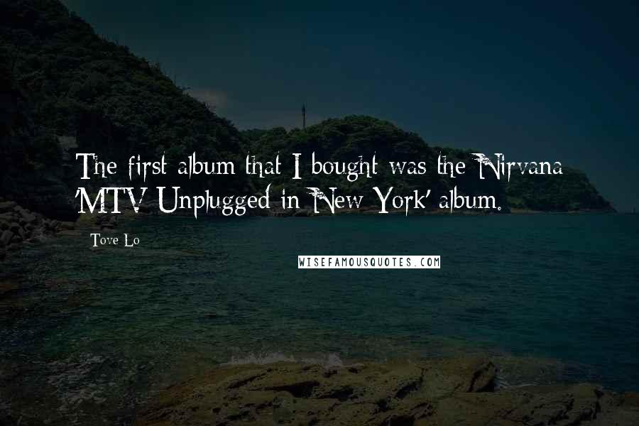 Tove Lo Quotes: The first album that I bought was the Nirvana 'MTV Unplugged in New York' album.