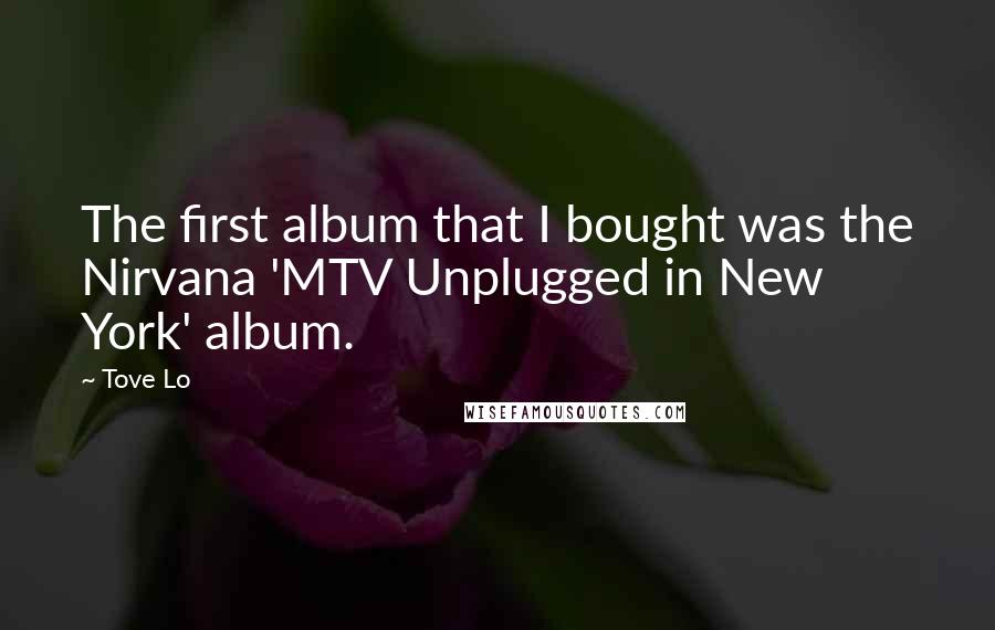 Tove Lo Quotes: The first album that I bought was the Nirvana 'MTV Unplugged in New York' album.