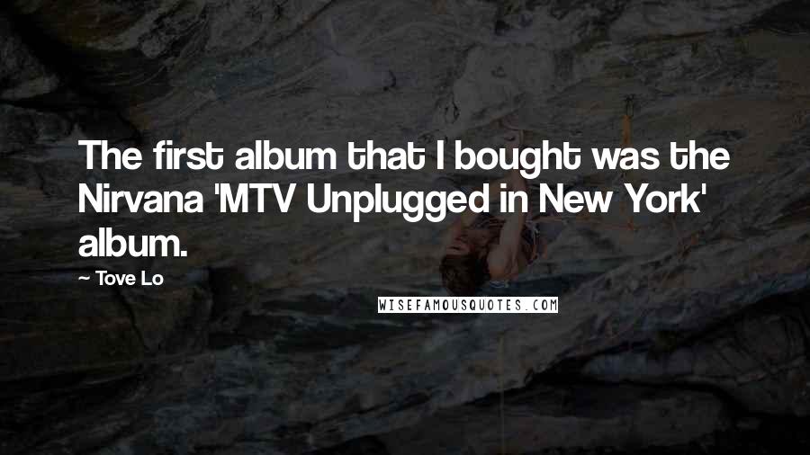 Tove Lo Quotes: The first album that I bought was the Nirvana 'MTV Unplugged in New York' album.