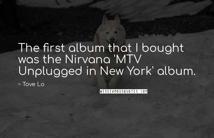 Tove Lo Quotes: The first album that I bought was the Nirvana 'MTV Unplugged in New York' album.