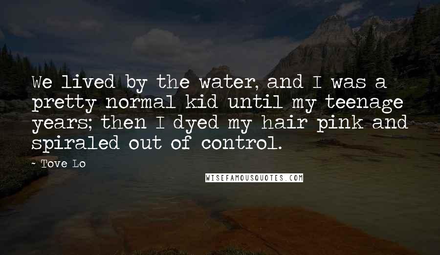 Tove Lo Quotes: We lived by the water, and I was a pretty normal kid until my teenage years; then I dyed my hair pink and spiraled out of control.