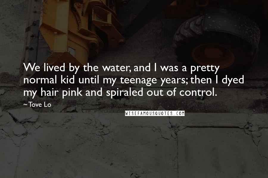 Tove Lo Quotes: We lived by the water, and I was a pretty normal kid until my teenage years; then I dyed my hair pink and spiraled out of control.