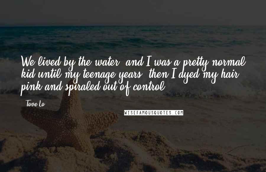 Tove Lo Quotes: We lived by the water, and I was a pretty normal kid until my teenage years; then I dyed my hair pink and spiraled out of control.