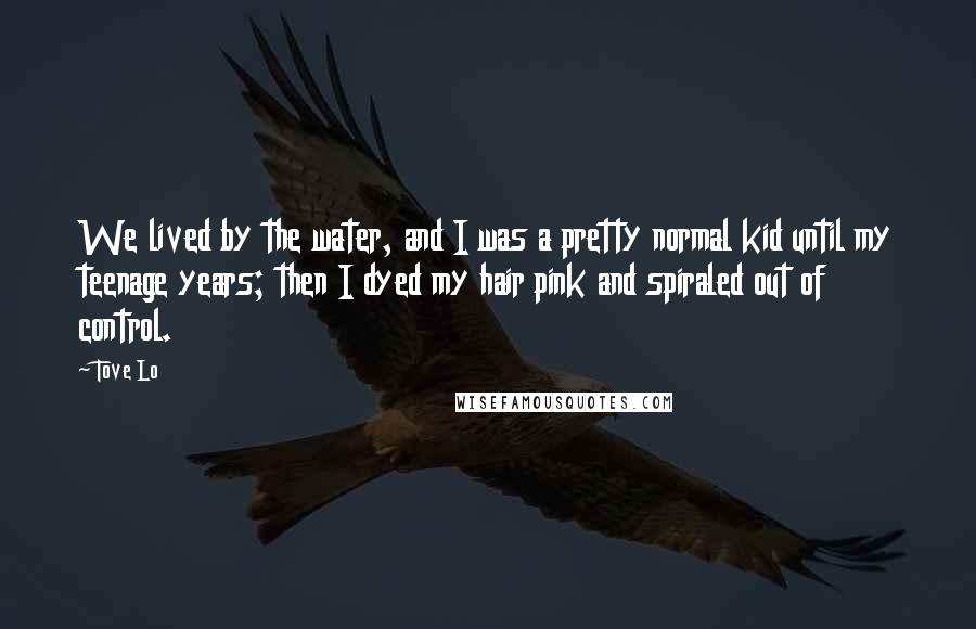 Tove Lo Quotes: We lived by the water, and I was a pretty normal kid until my teenage years; then I dyed my hair pink and spiraled out of control.