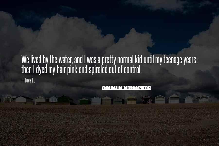 Tove Lo Quotes: We lived by the water, and I was a pretty normal kid until my teenage years; then I dyed my hair pink and spiraled out of control.