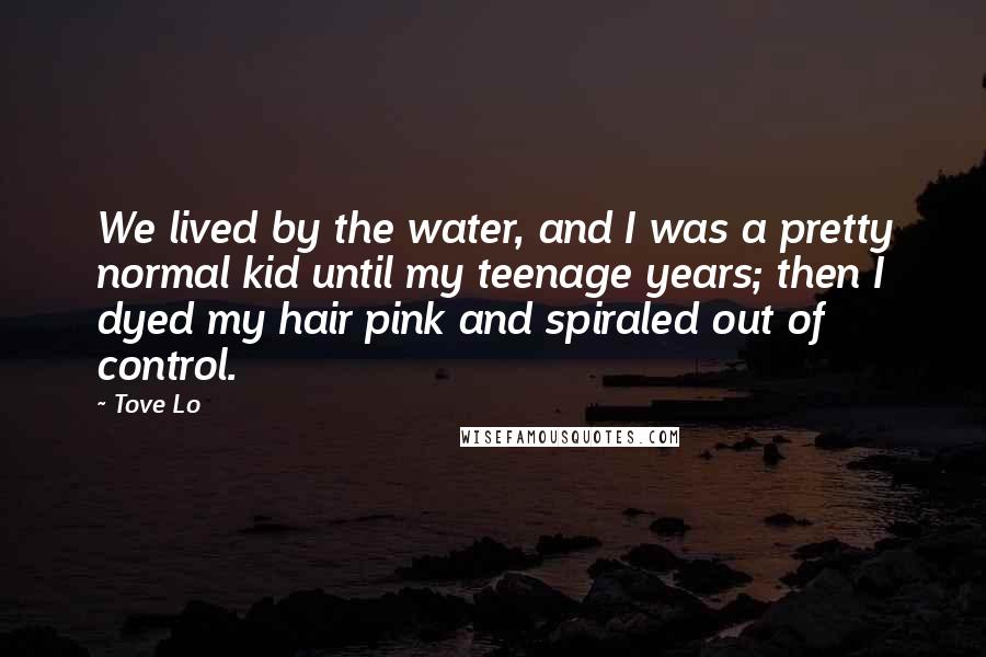 Tove Lo Quotes: We lived by the water, and I was a pretty normal kid until my teenage years; then I dyed my hair pink and spiraled out of control.