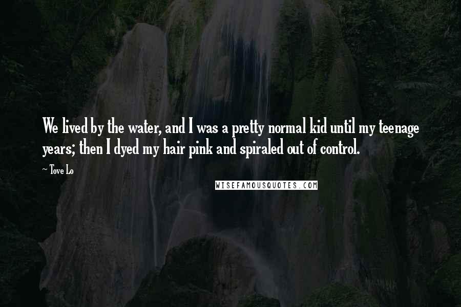 Tove Lo Quotes: We lived by the water, and I was a pretty normal kid until my teenage years; then I dyed my hair pink and spiraled out of control.