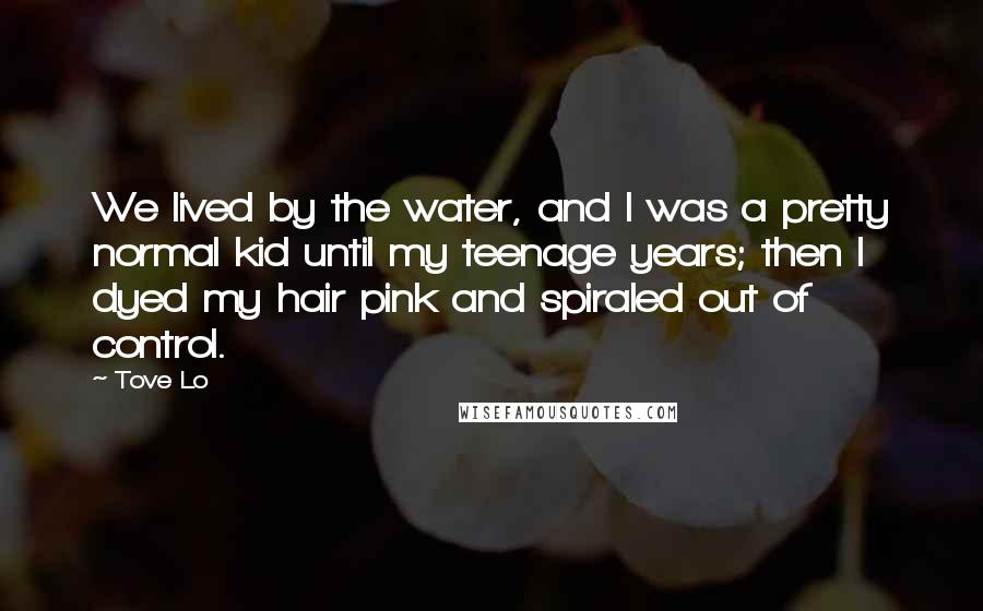 Tove Lo Quotes: We lived by the water, and I was a pretty normal kid until my teenage years; then I dyed my hair pink and spiraled out of control.