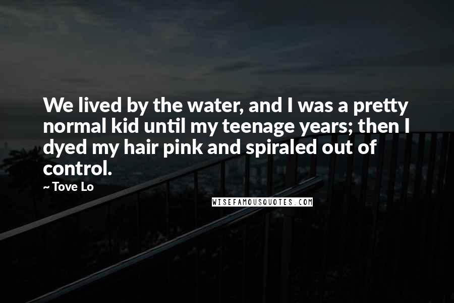 Tove Lo Quotes: We lived by the water, and I was a pretty normal kid until my teenage years; then I dyed my hair pink and spiraled out of control.
