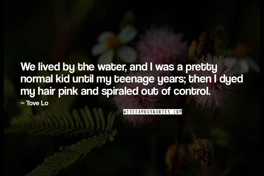 Tove Lo Quotes: We lived by the water, and I was a pretty normal kid until my teenage years; then I dyed my hair pink and spiraled out of control.