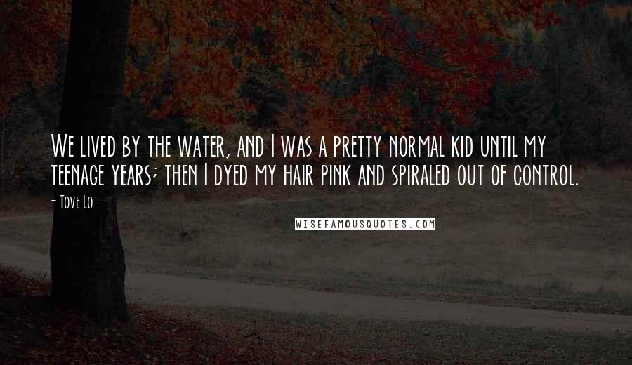 Tove Lo Quotes: We lived by the water, and I was a pretty normal kid until my teenage years; then I dyed my hair pink and spiraled out of control.