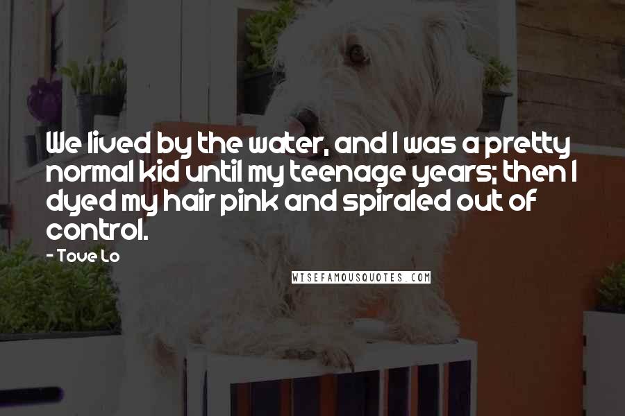 Tove Lo Quotes: We lived by the water, and I was a pretty normal kid until my teenage years; then I dyed my hair pink and spiraled out of control.