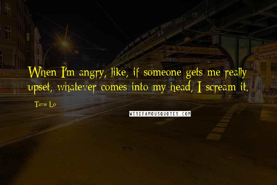 Tove Lo Quotes: When I'm angry, like, if someone gets me really upset, whatever comes into my head, I scream it.