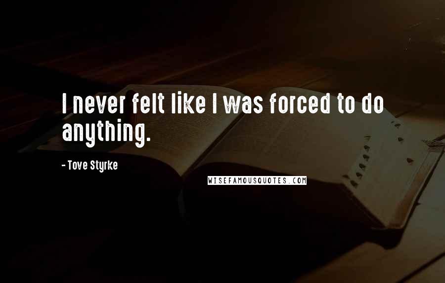 Tove Styrke Quotes: I never felt like I was forced to do anything.