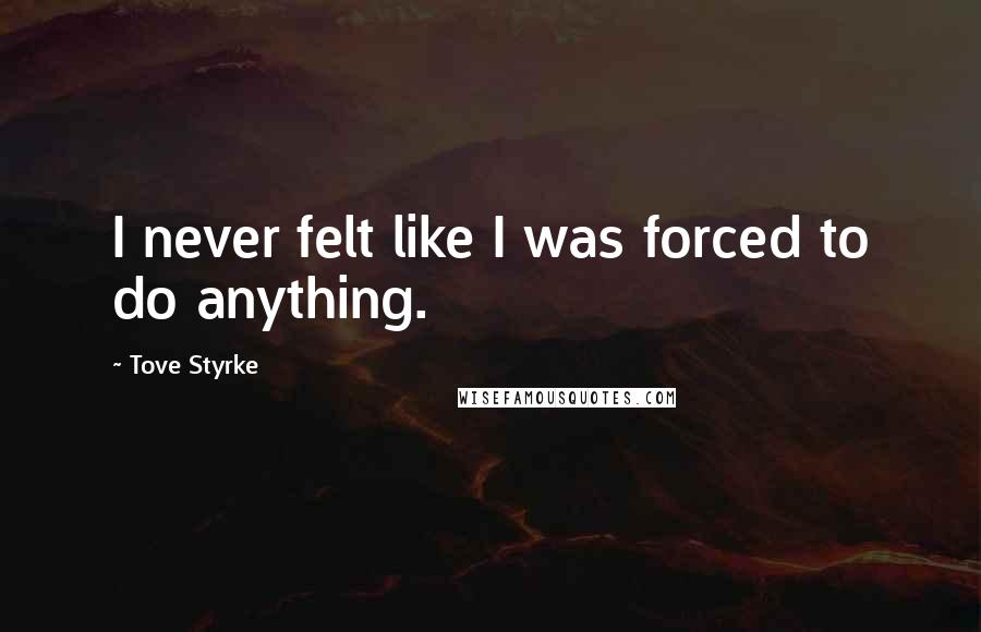 Tove Styrke Quotes: I never felt like I was forced to do anything.